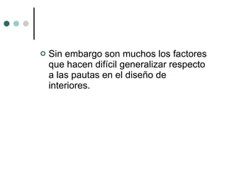 Sin embargo son muchos los factores que hacen difícil generalizar respecto a las pautas en el diseño de interiores. 