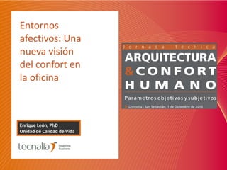 Entornos afectivos: Una nueva visión del confort en la oficina Enrique León, PhD Unidad de Calidad de Vida 