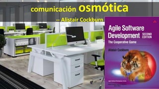 comunicación osmótica
-- Alistair Cockburn
 