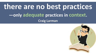 there are no best practices
—only adequate practices in context.
Craig Larman
 