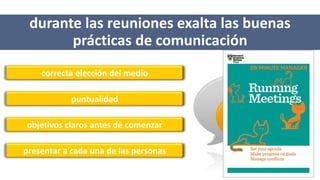 durante las reuniones exalta las buenas
prácticas de comunicación
correcta elección del medio
puntualidad
objetivos claros antes de comenzar
presentar a cada una de las personas
 