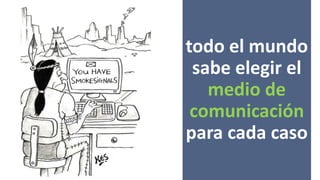 todo el mundo
sabe elegir el
medio de
comunicación
para cada caso
 