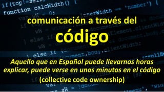comunicación a través del
código
Aquello que en Español puede llevarnos horas
explicar, puede verse en unos minutos en el código
(collective code ownership)
 