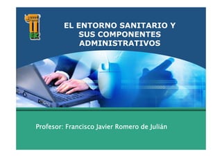 LOGO
           EL ENTORNO SANITARIO Y
               SUS COMPONENTES
               ADMINISTRATIVOS




  Profesor: Francisco Javier Romero de Julián
 