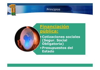 Principios




Financiación
pública:
• Cotizaciones sociales
  (Segur. Social
  Obligatoria)
  Obli t i )
• Presupuestos del
  Estado
 