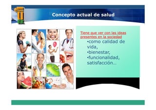 Concepto actual de salud


          Tiene que ver con las ideas
          presentes en la sociedad
             •como calidad de
              como
             vida,
             •bienestar,
             •funcionalidad,
             satisfacción…
 