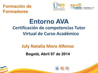 Formación de
Formadores
Entorno AVA
July Natalia Mora Alfonso
Bogotá, junio de 2014
Certificación de competencias Tutor
Virtual de Curso Académico
 