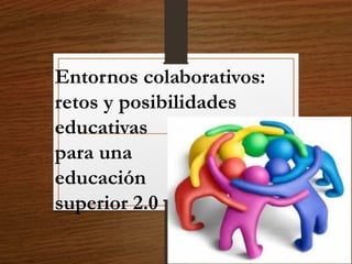 Entornos colaborativos:
retos y posibilidades
educativas
para una
educación
superior 2.0
 