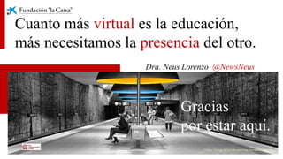 Dra. Neus Lorenzo @NewsNeus
Cuanto más virtual es la educación,
más necesitamos la presencia del otro.
Gracias
por estar a...