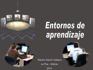 Entornos de aprendizaje Ramiro Aduviri Velasco La Paz – Bolivia 2010 