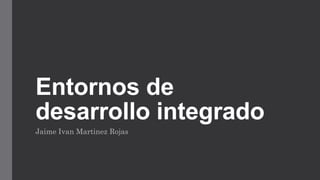 Entornos de
desarrollo integrado
Jaime Ivan Martinez Rojas
 