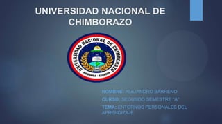 UNIVERSIDAD NACIONAL DE
CHIMBORAZO
NOMBRE: ALEJANDRO BARRENO
CURSO: SEGUNDO SEMESTRE “A”
TEMA: ENTORNOS PERSONALES DEL
APRENDIZAJE
 