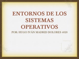 ENTORNOS DE LOS
SISTEMAS
OPERATIVOS
POR: HUGO IVÁN MADRID DOLORES 4020
 