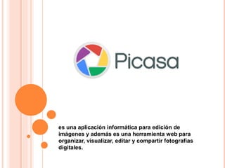 es una aplicación informática para edición de
imágenes y además es una herramienta web para
organizar, visualizar, editar y compartir fotografías
digitales.
 