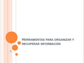 HERRAMIENTAS PARA ORGANIZAR Y
RECUPERAR INFORMACIÓN
 