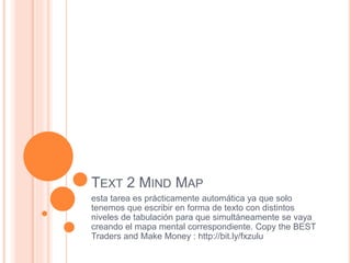 TEXT 2 MIND MAP
esta tarea es prácticamente automática ya que solo
tenemos que escribir en forma de texto con distintos
niveles de tabulación para que simultáneamente se vaya
creando el mapa mental correspondiente. Copy the BEST
Traders and Make Money : http://bit.ly/fxzulu
 