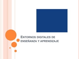 ENTORNOS DIGITALES DE
ENSEÑANZA Y APRENDIZAJE
 