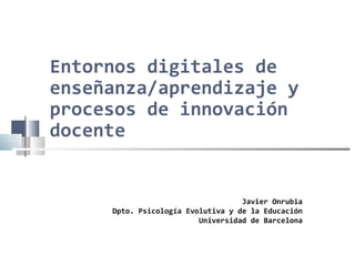 Entornos digitales de enseñanza/aprendizaje y procesos de innovación docente Javier Onrubia Dpto. Psicología Evolutiva y de la Educación Universidad de Barcelona 