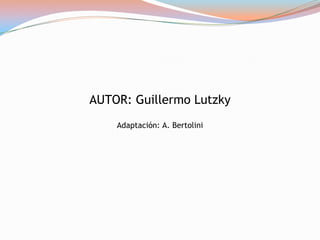 AUTOR: Guillermo Lutzky
Adaptación: A. Bertolini

 