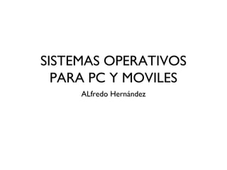 SISTEMAS OPERATIVOS
PARA PC Y MOVILES
ALfredo Hernández
 