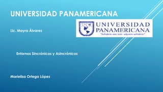 UNIVERSIDAD PANAMERICANA
Lic. Mayra Álvarez
Entornos Sincrónicos y Asincrónicos
Maríelisa Ortega López
 