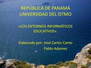 REPÚBLICA DE PANAMÁ
UNIVERSIDAD DEL ISTMO

«LOS ENTORNOS INFORMÁTICOS
        EDUCATIVOS».

Elaborado por: José Carlos Canto
               Pablo Adames
 