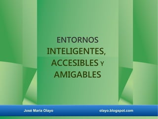 ENTORNOS

INTELIGENTES,
ACCESIBLES Y
AMIGABLES

José María Olayo

olayo.blogspot.com

 