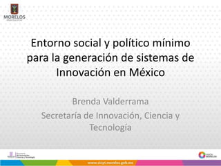 Entorno social y político mínimo
para la generación de sistemas de
Innovación en México
Brenda Valderrama
Secretaría de Innovación, Ciencia y
Tecnología
 