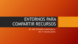 ENTORNOS PARA
COMPARTIR RECURSOS
DE: JOSÉ FERNANDO CAMPOVERDE U.
1RO “A” BACHILLERATO.

 