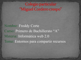 Nombre: Freddy Corte
Curso: Primero de Bachillerato “A”
Materia: Informática web 2.0
Tema: Entornos para compartir recursos

 