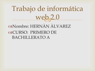 Trabajo de informática
web 2.0

Nombre: HERNÀN ÀLVAREZ
CURSO: PRIMERO DE
BACHILLERATO A

 