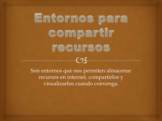 Son entornos que nos permiten almacenar
recursos en internet, compartirlos y
visualizarlos cuando convenga.

 