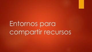 Entornos para
compartir recursos
 