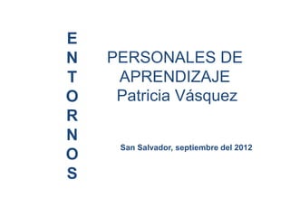 E
N   PERSONALES DE
T    APRENDIZAJE
O    Patricia Vásquez
R
N
     San Salvador, septiembre del 2012
O
S
 