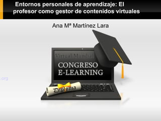 ●
         Entornos personales de aprendizaje: El
        profesor como gestor de contenidos virtuales

                     Ana Mª Martínez Lara




g.org
 