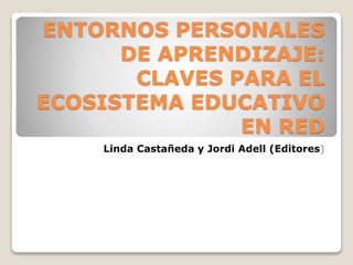 ENTORNOS PERSONALES
DE APRENDIZAJE:
CLAVES PARA EL
ECOSISTEMA EDUCATIVO
EN RED
Linda Castañeda y Jordi Adell (Editores)
 