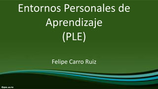 Entornos Personales de
Aprendizaje
(PLE)
Felipe Carro Ruiz
 