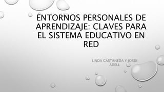 ENTORNOS PERSONALES DE
APRENDIZAJE: CLAVES PARA
EL SISTEMA EDUCATIVO EN
RED
LINDA CASTAÑEDA Y JORDI
ADELL
 