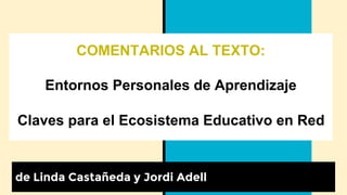 COMENTARIOS AL TEXTO:
Entornos Personales de Aprendizaje
Claves para el Ecosistema Educativo en Red
de Linda Castañeda y Jordi Adell
 