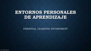 ENTORNOS PERSONALES
DE APRENDIZAJE
PERSONAL LEARNING ENVIROMENT
Por: Nick Ponce
 