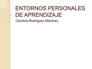 ENTORNOS PERSONALES
DE APRENDIZAJE
Carolina Rodríguez Martínez
 