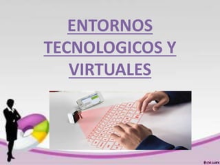 ENTORNOS
TECNOLOGICOS Y
VIRTUALES
 