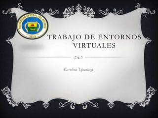 TRABAJO DE ENTORNOS
     VIRTUALES


   Carolina Tipantiza
 