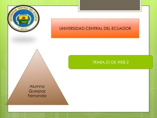 UNIVERSIDAD CENTRAL DEL ECUADOR




                         TRABAJO DE WEB 2




 Alumna
Quespaz
Fernanda
 