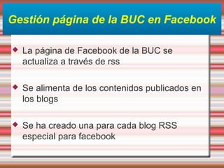 Gestión página de la BUC en Facebook
 La página de Facebook de la BUC se
actualiza a través de rss
 Se alimenta de los contenidos publicados en
los blogs
 Se ha creado una para cada blog RSS
especial para facebook
 