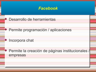 Facebook
 Desarrollo de herramientas
 Permite programación / aplicaciones
 Incorpora chat
 Permite la creación de páginas institucionales /
empresas
 