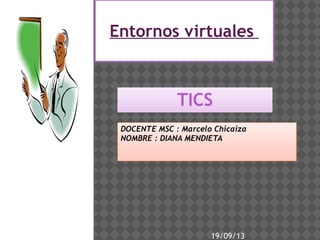 Haga clic para modificar el estilo de
subtítulo del patrón
19/09/13
Entornos virtuales
DOCENTE MSC : Marcelo Chicaiza
NOMBRE : DIANA MENDIETA
TICS
 
