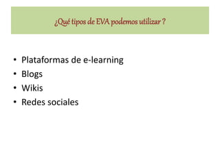 ¿Qué tipos de EVA podemos utilizar ?
• Plataformas de e-learning
• Blogs
• Wikis
• Redes sociales
 