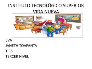 INSTITUTO TECNOLÓGICO SUPERIOR
VIDA NUEVA
EVA
JANETH TOAPANTA
TICS
TERCER NIVEL
 
