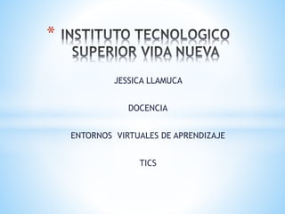 JESSICA LLAMUCA
DOCENCIA
ENTORNOS VIRTUALES DE APRENDIZAJE
TICS
*
 